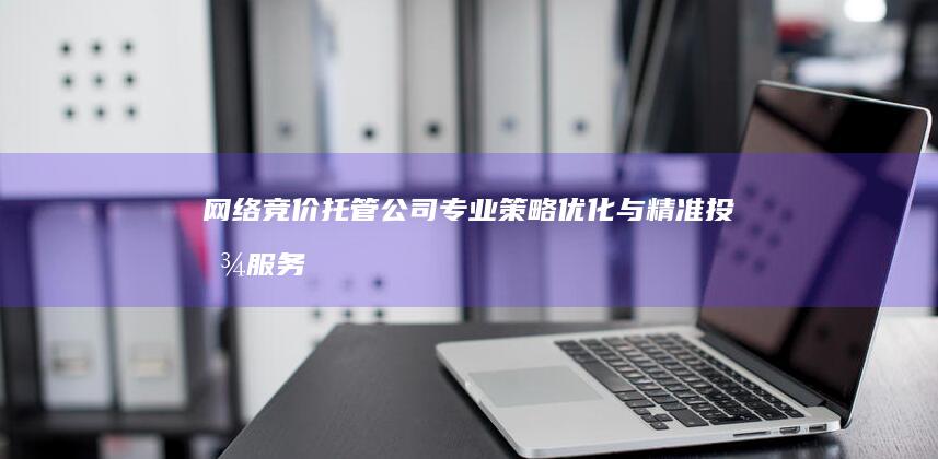 网络竞价托管公司：专业策略优化与精准投放服务